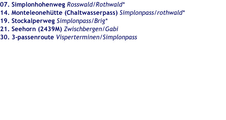 07. Simplonhohenweg Rosswald/Rothwald* 14. Monteleonehütte (Chaltwasserpass) Simplonpass/rothwald* 19. Stockalperweg Simplonpass/Brig* 21. Seehorn (2439M) Zwischbergen/Gabi 30. 3-passenroute Visperterminen/Simplonpass